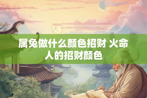 属兔做什么颜色招财 火命人的招财颜色