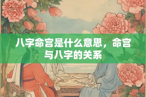 八字命宫是什么意思，命宫与八字的关系