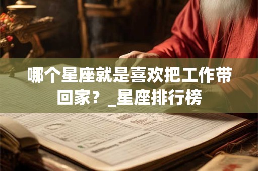 哪个星座就是喜欢把工作带回家？_星座排行榜
