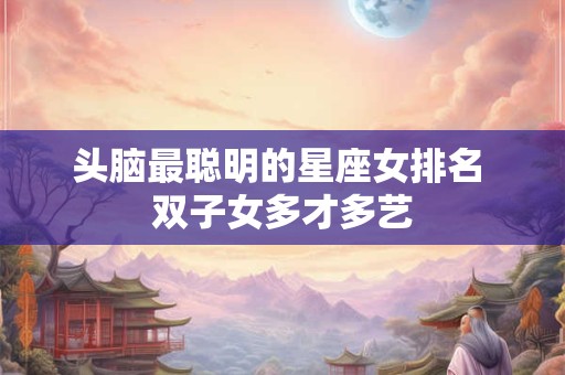 头脑最聪明的星座女排名 双子女多才多艺