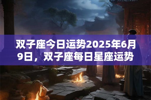 双子座今日运势2025年6月9日，双子座每日星座运势