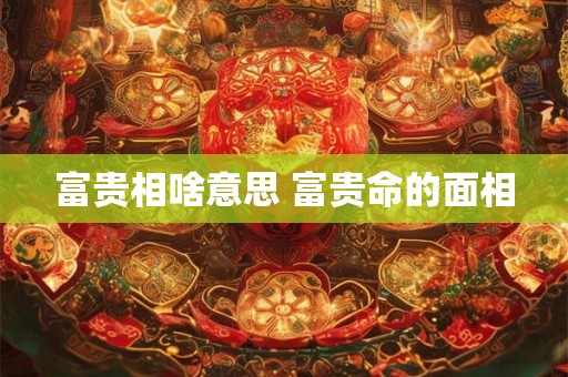 富贵相啥意思 富贵命的面相