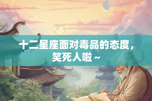 十二星座面对毒品的态度，笑死人啦～