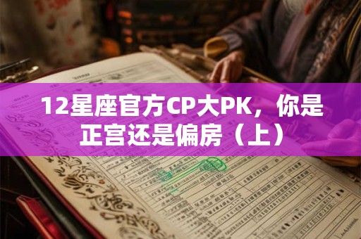 12星座官方CP大PK，你是正宫还是偏房（上）