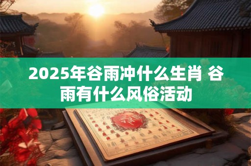 2025年谷雨冲什么生肖 谷雨有什么风俗活动