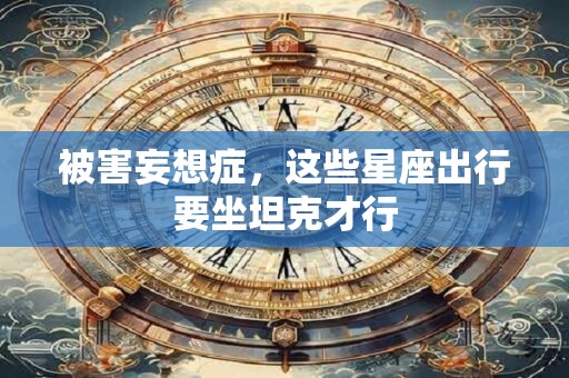 被害妄想症，这些星座出行要坐坦克才行