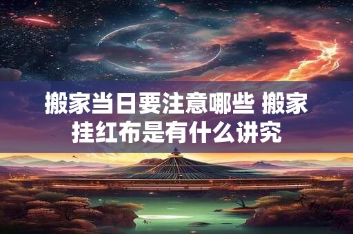 搬家当日要注意哪些 搬家挂红布是有什么讲究