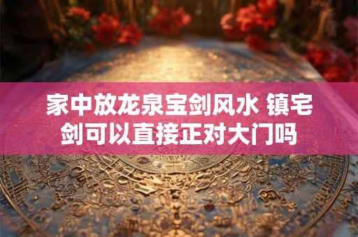家中放龙泉宝剑风水 镇宅剑可以直接正对大门吗