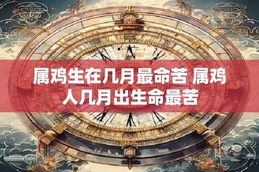 属鸡生在几月最命苦 属鸡人几月出生命最苦