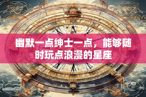 幽默一点绅士一点，能够随时玩点浪漫的星座