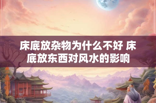 床底放杂物为什么不好 床底放东西对风水的影响