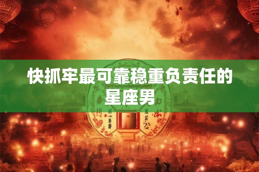 快抓牢最可靠稳重负责任的星座男