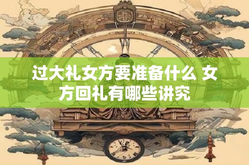 过大礼女方要准备什么 女方回礼有哪些讲究