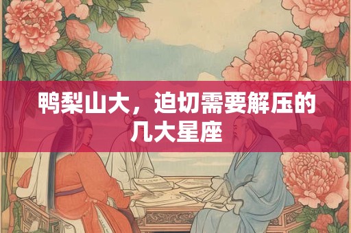 鸭梨山大，迫切需要解压的几大星座