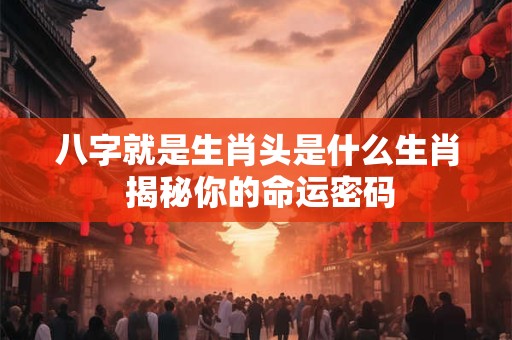 八字就是生肖头是什么生肖 揭秘你的命运密码