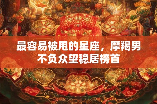 最容易被甩的星座，摩羯男不负众望稳居榜首