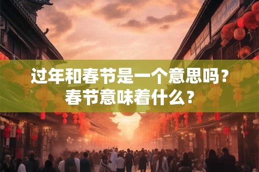 过年和春节是一个意思吗？春节意味着什么？