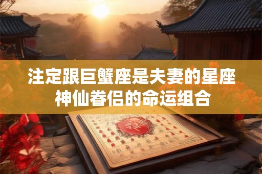 注定跟巨蟹座是夫妻的星座 神仙眷侣的命运组合