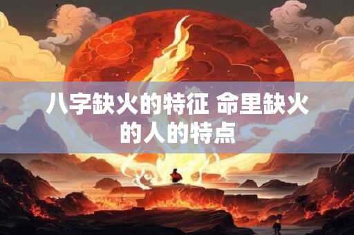 八字缺火的特征 命里缺火的人的特点