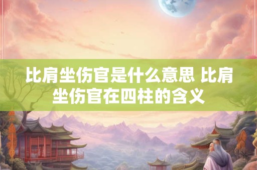 比肩坐伤官是什么意思 比肩坐伤官在四柱的含义