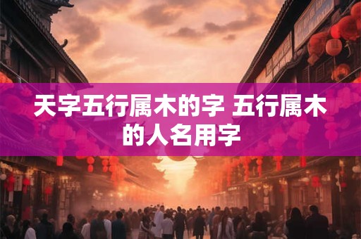 天字五行属木的字 五行属木的人名用字