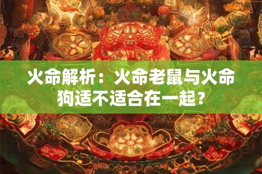 火命解析：火命老鼠与火命狗适不适合在一起？