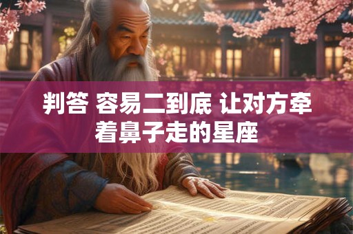 判答 容易二到底 让对方牵着鼻子走的星座