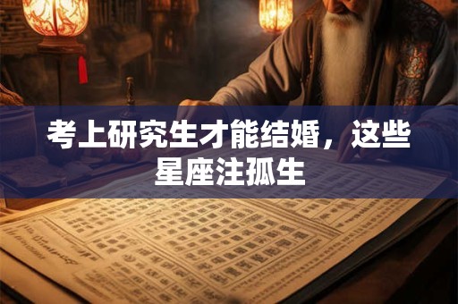 考上研究生才能结婚，这些星座注孤生