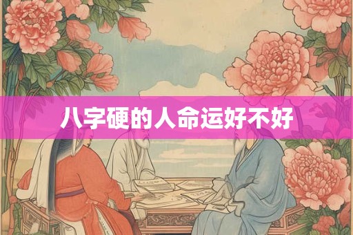 八字硬的人命运好不好 八字硬的人命运好不好