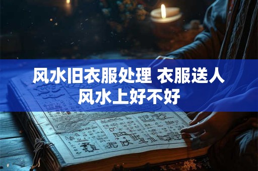 风水旧衣服处理 衣服送人风水上好不好