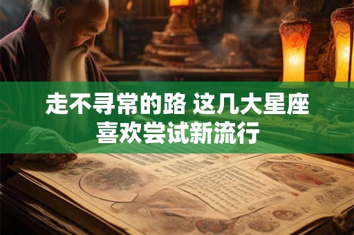 走不寻常的路 这几大星座喜欢尝试新流行