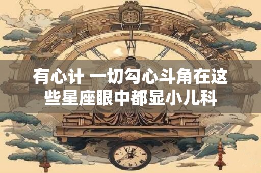 有心计 一切勾心斗角在这些星座眼中都显小儿科