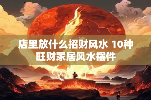 店里放什么招财风水 10种旺财家居风水摆件