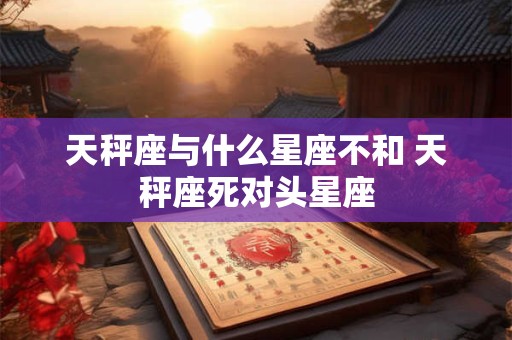 天秤座与什么星座不和 天秤座死对头星座