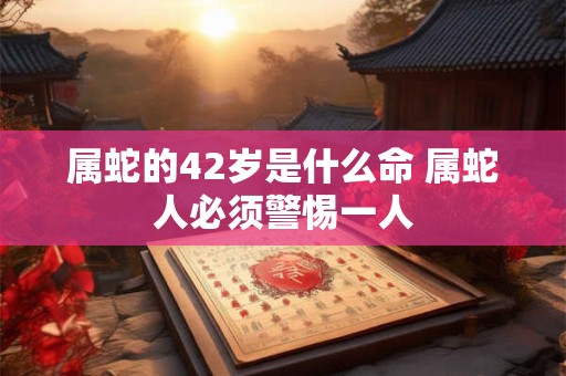 属蛇的42岁是什么命 属蛇人必须警惕一人