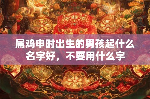 属鸡申时出生的男孩起什么名字好，不要用什么字