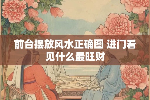 前台摆放风水正确图 进门看见什么最旺财