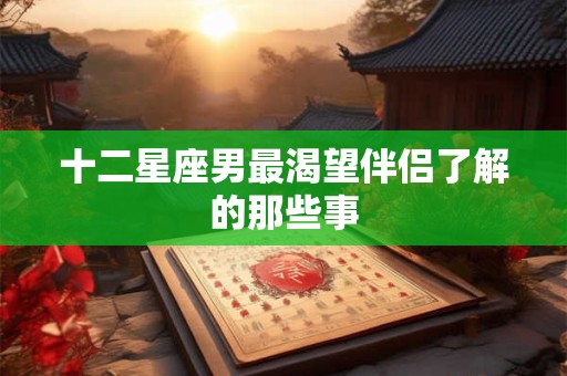 十二星座男最渴望伴侣了解的那些事