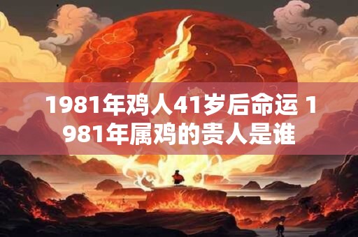 1981年鸡人41岁后命运 1981年属鸡的贵人是谁
