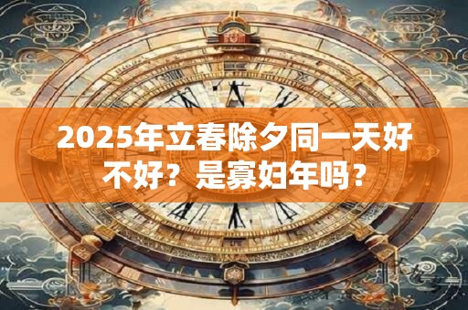 2025年立春除夕同一天好不好？是寡妇年吗？