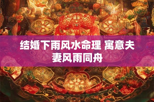 结婚下雨风水命理 寓意夫妻风雨同舟