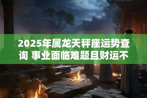 2025年属龙天秤座运势查询 事业面临难题且财运不是很旺