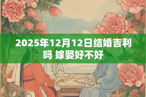 2025年12月12日结婚吉利吗 嫁娶好不好