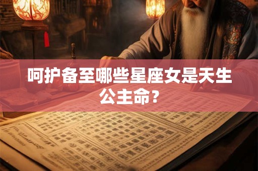 呵护备至哪些星座女是天生公主命？