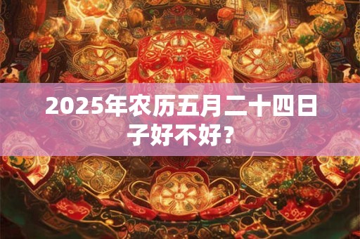 2025年农历五月二十四日子好不好？