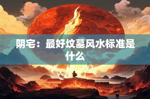 阴宅：最好坟墓风水标准是什么