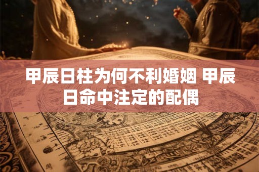 甲辰日柱为何不利婚姻 甲辰日命中注定的配偶