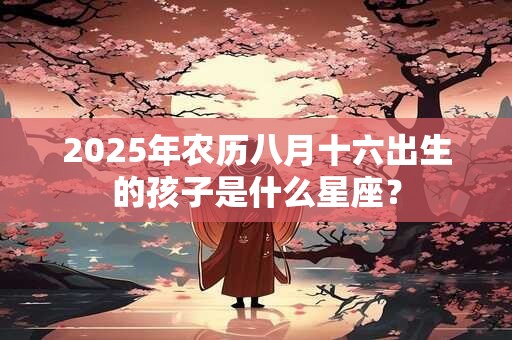 2025年农历八月十六出生的孩子是什么星座？