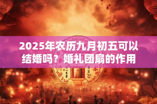 2025年农历九月初五可以结婚吗？婚礼团扇的作用