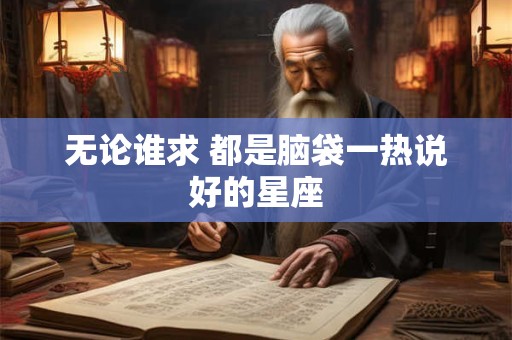 无论谁求 都是脑袋一热说好的星座